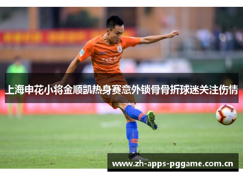 上海申花小将金顺凯热身赛意外锁骨骨折球迷关注伤情
