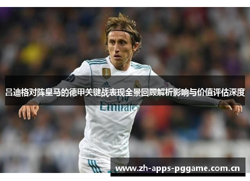 吕迪格对阵皇马的德甲关键战表现全景回顾解析影响与价值评估深度